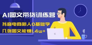 （8841期）AI图文带货训练营：抖音电商新人0基础学，几张图文能赚1.4w+-副业吧