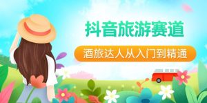 (8854期)抖音旅游赛道酒 旅达人从入门到精通:直播+短视频+旅游 未来5年风口-副业吧