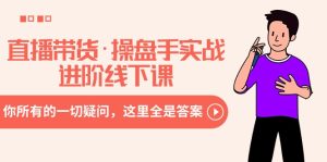 （8966期）直播带货·操盘手实战进阶线下课：你所有的一切疑问，这里全是答案-副业吧