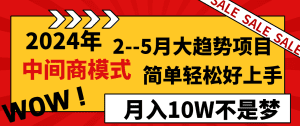 (8978期)2024年2–5月大趋势项目,利用中间商模式,简单轻松好上手,轻松月入10W…-副业吧