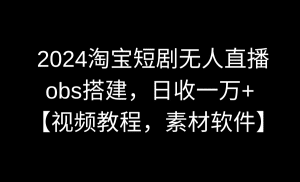 （8986期）2024淘宝短剧无人直播3.0，obs搭建，日收一万+，【视频教程，附素材软件】-副业吧