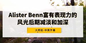 (9035期)Alister Benn富有表现力的风光后期减淡和加深大师班-中英字幕-副业吧
