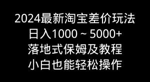 (9055期)2024最新淘宝差价玩法,日入1000~5000+落地式保姆及教程 小白也能轻松操作-副业吧