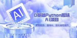 （9068期）0基础Python趣味-AI项目，紧跟趋势、趣味Al、强化编程能力（13节课）-副业吧