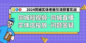 (9122期)2024同城实体老板引流获客实操同城短视频·同城直播·实体店投放·问题答疑-副业吧