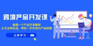 (9137期)跨境产品-开发课,每期一个产品开发案例,从方法到实战,带你成为产品经理-副业吧