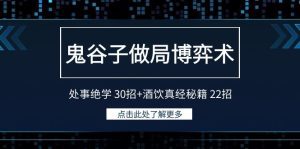 （9138期）鬼谷子做局博弈术：处事绝学 30招+酒饮真经秘籍 22招-副业吧