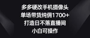 （9162期）多多硬改手机摄像头，单场带货纯佣1700+，打造日不落直播间，小白可操作-副业吧