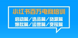 （9206期）小红书-百万电商培训班：启动篇/选品篇/货源篇/爆款篇/运营篇/变现篇-副业吧