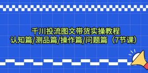 （9225期）千川投流图文带货实操教程：认知篇/测品篇/操作篇/问题篇（7节课）-副业吧