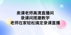 (9314期)卖课老师高清直播间 录课间搭建教学,老师在家轻松搞定录课直播-副业吧