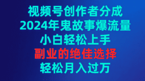 （9385期）视频号创作者分成，2024年鬼故事爆流量，小白轻松上手，副业的绝佳选择…-副业吧