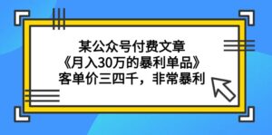 (9365期)某公众号付费文章《月入30万的暴利单品》客单价三四千,非常暴利-副业吧