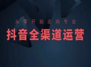 从零开始走向专业，抖音全渠道运营，抖音电商培训-副业吧