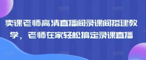 卖课老师高清直播间录课间搭建教学，老师在家轻松搞定录课直播-副业吧