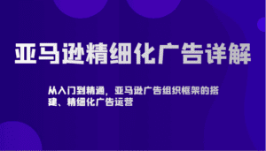 亚马逊精细化广告详解-从入门到精通，亚马逊广告组织框架的搭建、精细化广告运营-副业吧