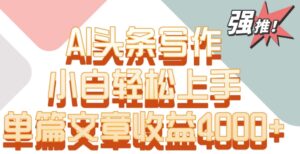 单片文章收益4000+！AI头条写作，小白轻松上手-副业吧