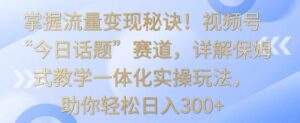 掌握流量变现秘诀!视频号“今日话题”赛道,详解保姆式教学一体化实操玩法,助你轻松日入300+-副业吧