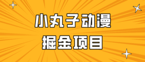 日入300的小丸子动漫掘金项目，简单好上手，适合所有朋友操作！-副业吧