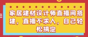 家居建材设计师直播间搭建，直播不求人，自己轻松搞定-副业吧