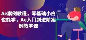 Ae案例教程，零基础小白也能学，Ae入门到进阶案例教学课-副业吧