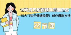 15天成为短视频优质创作者+75大（钩子情绪欲望）创作爆款方法-22节课-副业吧