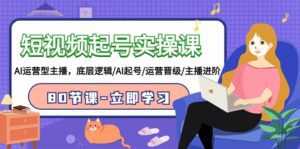 短视频起号实操课，AI运营型主播，底层逻辑/AI起号/运营晋级/主播进阶/80节课-副业吧