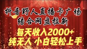 （9504期）每天收入2000+，抖音野人直播卡广场，结合网盘拉新，纯无人，小白轻松上手-副业吧