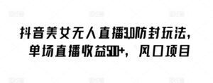 抖音美女无人直播3.0防封玩法,单场直播收益500+,风口项目-副业吧