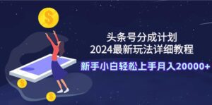 （9530期）头条号分成计划：2024最新玩法详细教程，新手小白轻松上手月入20000+-副业吧