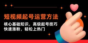 （9562期）短视频起号运营方法：核心基础知识，高级起号技巧，快速涨粉，轻松上热门-副业吧