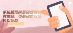 手机版剪映基础案例特效课程，零基础也可以轻松完成-副业吧