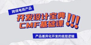 （9611期）跨境电商产品开发设计宝典-CMF基础课：产品差异化开发的底层逻辑-副业吧