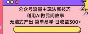 公众号流量主玩法新技巧，利用AI做民间故事 ，无脑式产出，简单易学，日收益300+-副业吧
