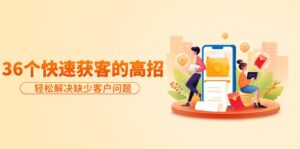 （9644期）分享36个快速获客的高招：轻松解决缺少客户问题，有效才是硬道理-副业吧