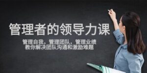 （9665期）管理者领导力课，管理自我，管理团队，管理业绩，教你解决团队沟通和激…-副业吧
