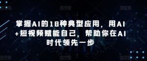 掌握AI的18种典型应用,用AI+短视频赋能自己,帮助你在AI时代领先一步-副业吧