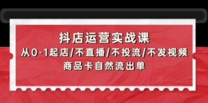 （9705期）抖店运营实战课：从0-1起店/不直播/不投流/不发视频/商品卡自然流出单-副业吧