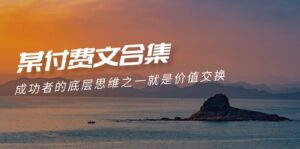 （9708期）赢在 8小时之外《付费文合集》成功者的底层思维之一 就是价值交换-副业吧