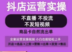 抖店运营实操课,从0-1起店视频全实操,不直播、不投流、不发短视频,商品卡自然流出单-副业吧