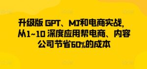 升级版 GPT、MJ和电商实战，从1~10 深度应用帮电商、内容公司节省60%的成本-副业吧