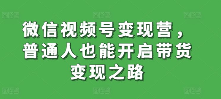 微信视频号变现营，普通人也能开启带货变现之路-副业吧
