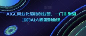 AIGC商业化落地创业营，一门非常落地的AI大模型创业课-副业吧