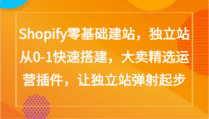 Shopify零基础建站，独立站从0-1快速搭建，大卖精选运营插件，让独立站弹射起步-副业吧