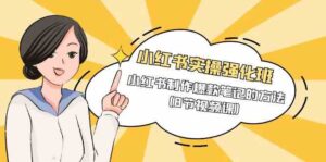 小红书实操强化班，小红书制作爆款笔记的方法（8节视频课）-副业吧