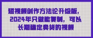 短视频创作方法论升级版，2024年只做能复制，可以长期稳定卖货的视频-副业吧