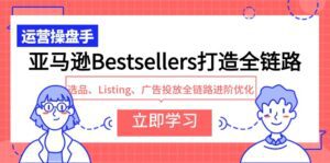 （9801期）亚马逊Bestsellers打造全链路，选品、Listing、广告投放全链路进阶优化-副业吧