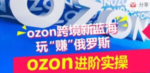 ozon跨境新蓝海玩“赚”俄罗斯，ozon进阶实操训练营-副业吧