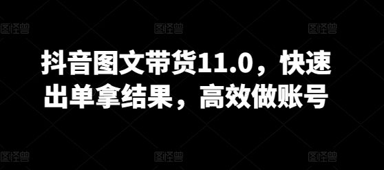 抖音图文带货11.0，快速出单拿结果，高效做账号-副业吧