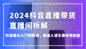 2024抖音直播带货直播间拆解，抖运营从入门到精通，普通人谋生最有效技能-副业吧